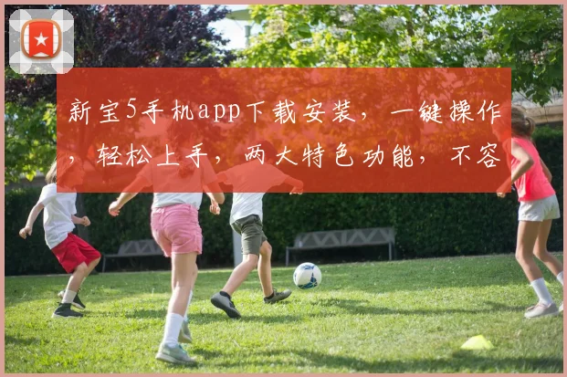 新宝5手机app下载安装，一键操作，轻松上手，两大特色功能，不容错过，速来体验
