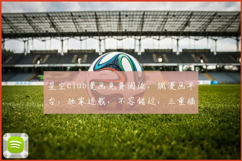 星空club漫画免费阅读，飒漫画平台，独家连载，不容错过，三重福利等你来