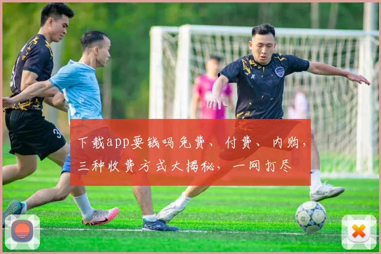 下载app要钱吗免费、付费、内购，三种收费方式大揭秘，一网打尽
