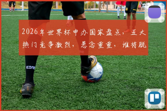 2026年世界杯申办国家盘点，五大热门竞争激烈，悬念重重，谁将脱颖而出