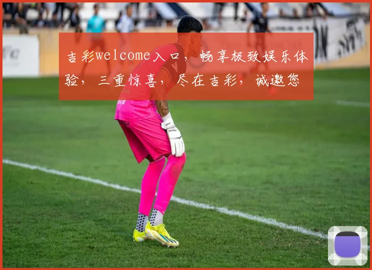 吉彩welcome入口，畅享极致娱乐体验，三重惊喜，尽在吉彩，诚邀您的光临