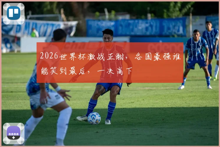 2026世界杯激战正酣，各国豪强谁能笑到最后，一决高下