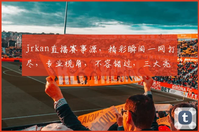 jrkan直播赛事源，精彩瞬间一网打尽，专业视角，不容错过，三大亮点，精彩纷呈，不容错过