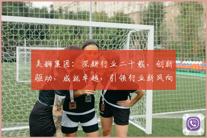 美狮集团：深耕行业二十载，创新驱动，成就卓越，引领行业新风向，服务全球客户。