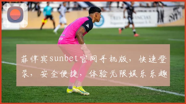 菲律宾sunbet官网手机版，快速登录，安全便捷，体验无限娱乐乐趣，必看攻略