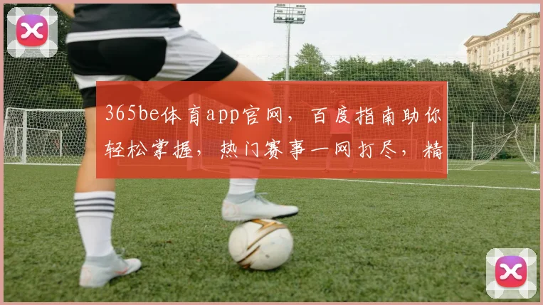 365be体育app官网，百度指南助你轻松掌握，热门赛事一网打尽，精彩不断