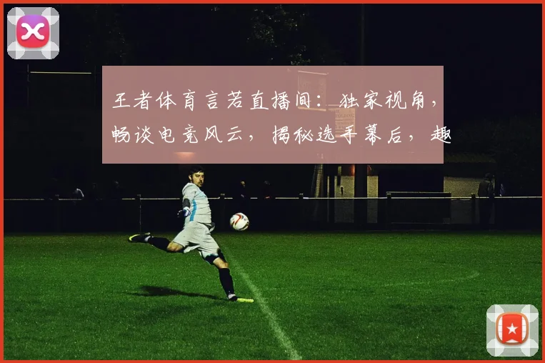 王者体育言若直播间：独家视角，畅谈电竞风云，揭秘选手幕后，趣味互动，精彩不断，不容错过