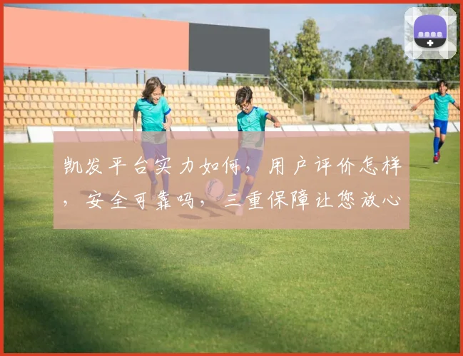 凯发平台实力如何，用户评价怎样，安全可靠吗，三重保障让您放心体验，畅享娱乐乐趣