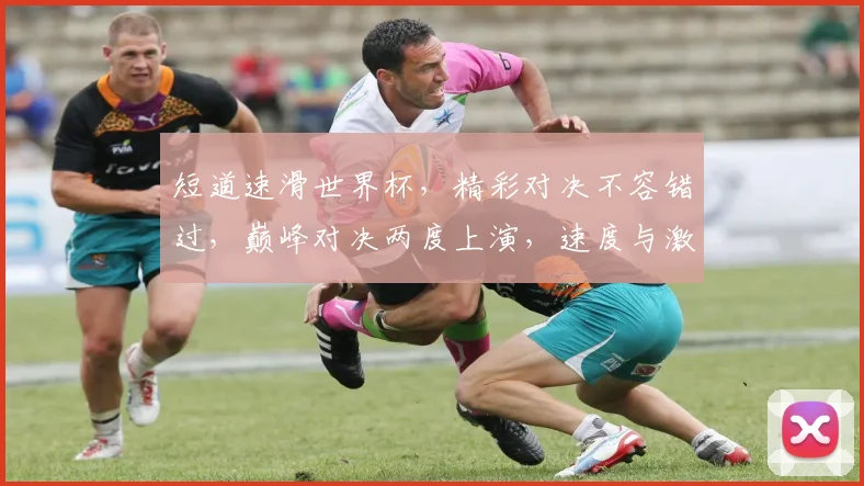 短道速滑世界杯，精彩对决不容错过，巅峰对决两度上演，速度与激情共舞