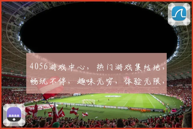 4056游戏中心，热门游戏集结地，畅玩不停，趣味无穷，体验无限，尽在4056