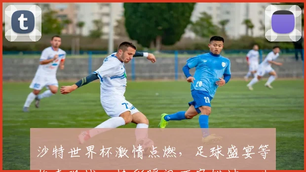 沙特世界杯激情点燃，足球盛宴等你来观战，精彩瞬间不容错过，共赴足球狂欢之旅。