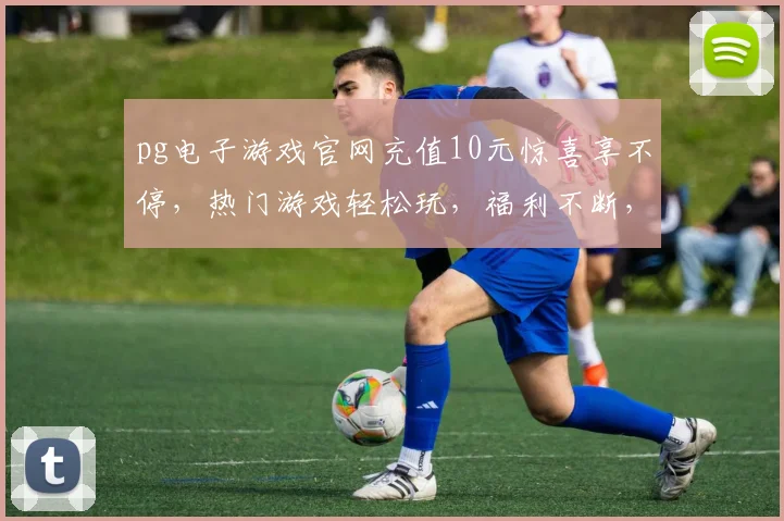 pg电子游戏官网充值10元惊喜享不停，热门游戏轻松玩，福利不断，快来体验